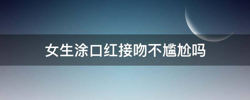 女生涂口红接吻不尴尬吗 女生涂口红接吻不尴尬吗为什么