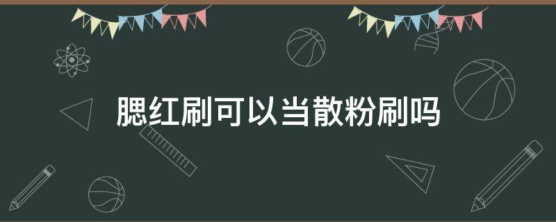 腮红刷可以当散粉刷吗（腮红刷可以当散粉刷吗图片）