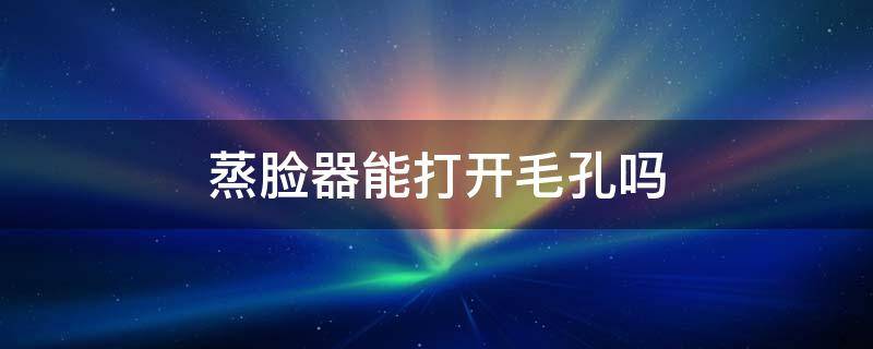蒸脸器能打开毛孔吗 蒸脸器可以打开毛孔吗