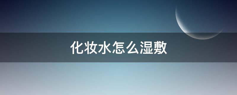 化妆水怎么湿敷（化妆水怎么湿敷才正确）