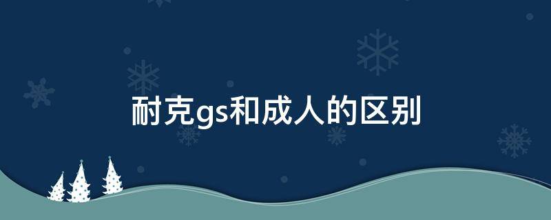 耐克gs和成人的区别 耐克gs有什么区别