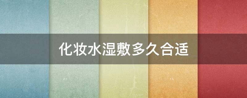 化妆水湿敷多久合适 化妆水湿敷多久合适女生