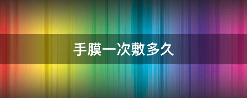 手膜一次敷多久 手膜一次敷多久效果最好
