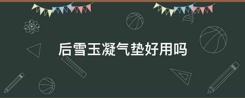 后雪玉凝气垫好用吗（后雪玉凝气垫好用还是黄金气垫好用）