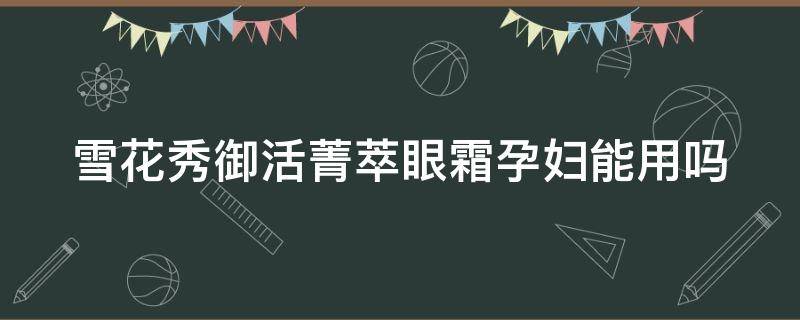 雪花秀御活菁萃眼霜孕妇能用吗 雪花秀眼霜孕妇可以用吗