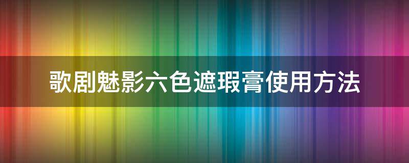 歌剧魅影六色遮瑕膏使用方法 歌剧魅影六色遮瑕 教程