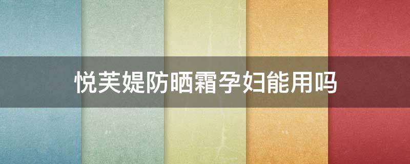 悦芙媞防晒霜孕妇能用吗 悦芙媞孕妇可以用吗
