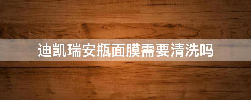 迪凯瑞安瓶面膜需要清洗吗 迪凯瑞安瓶怎么样