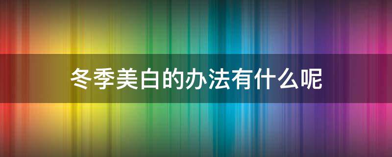 冬季美白的办法有什么呢（冬季美白的办法有什么呢图片）