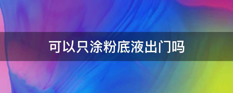 可以只涂粉底液出门吗