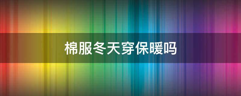 棉服冬天穿保暖吗 棉服冬天穿保暖吗会冷吗