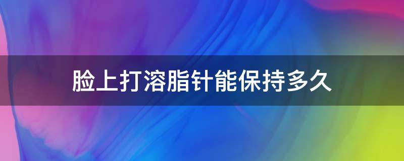 脸上打溶脂针能保持多久 脸上打溶脂针能保持多久时间