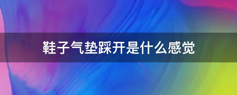 鞋子气垫踩开是什么感觉 鞋子气垫踩开是什么感觉图片