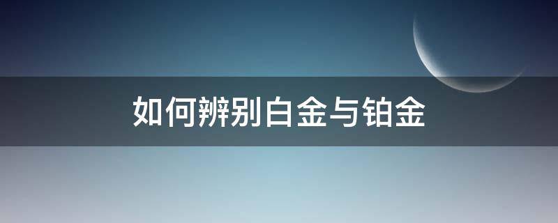 如何辨别白金与铂金 如何辨别白金与铂金的区别