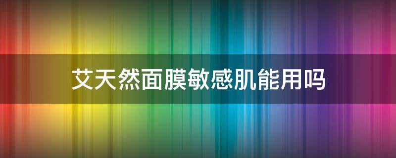 艾天然面膜敏感肌能用吗（艾天然面膜使用方法）
