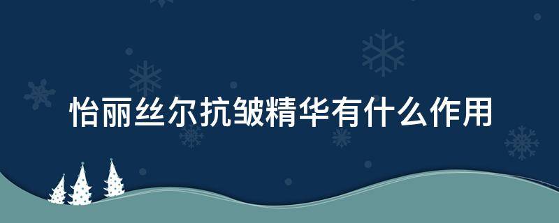 怡丽丝尔抗皱精华有什么作用（怡丽丝尔抗皱精华液）
