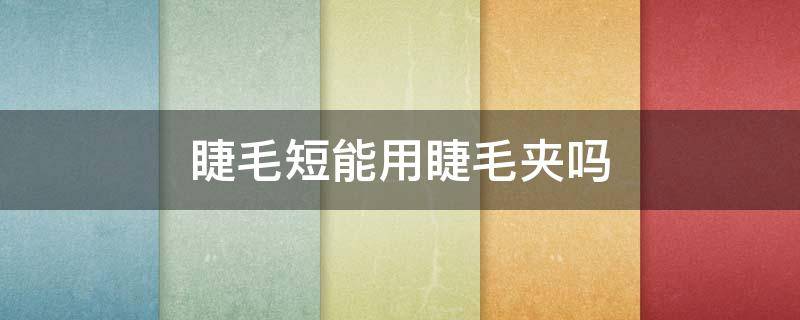 睫毛短能用睫毛夹吗（睫毛短能用睫毛夹吗）