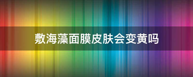 敷海藻面膜皮肤会变黄吗 敷海藻面膜皮肤会变黄吗