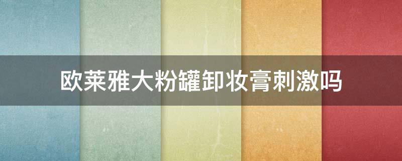 欧莱雅大粉罐卸妆膏刺激吗（欧莱雅大粉罐卸妆膏怎么样）