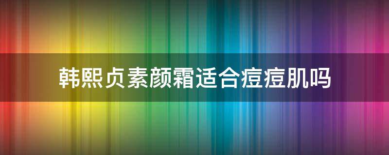 韩熙贞素颜霜适合痘痘肌吗 韩熙贞素颜霜成分安全吗