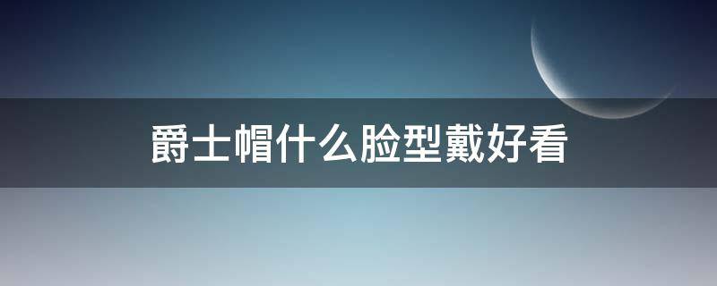 爵士帽什么脸型戴好看 爵士帽适合什么脸型
