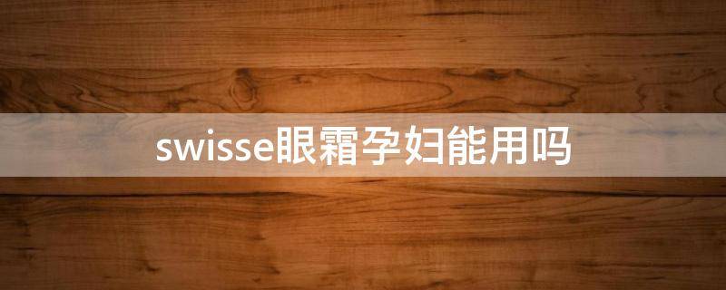 swisse眼霜孕妇能用吗（swisse眼霜好不好）