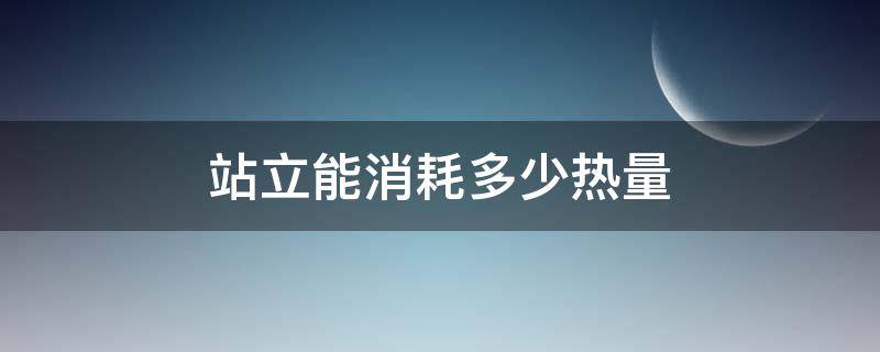 站立能消耗多少热量（站立可以消耗多少卡路里）