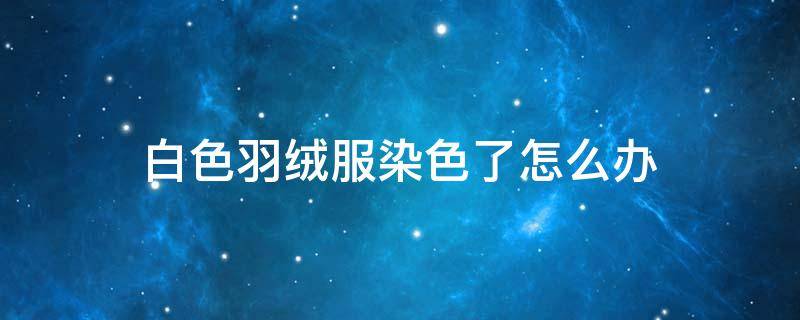 白色羽绒服染色了怎么办（白色羽绒服染色了怎么办?）