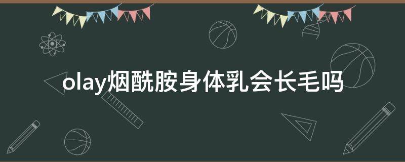 olay烟酰胺身体乳会长毛吗（olay身体乳烟酰胺用了长毛吗）