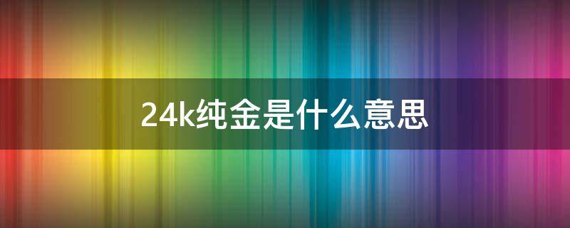 24k纯金是什么意思 24k纯金是什么意思价值多少