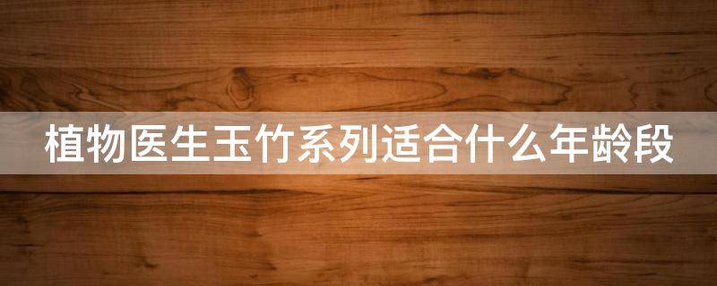 植物医生玉竹系列适合什么年龄段（植物医生玉竹系列适合油性皮肤吗）