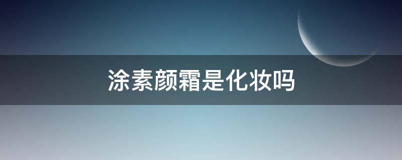 涂素颜霜是化妆吗 涂素颜霜等于化妆吗