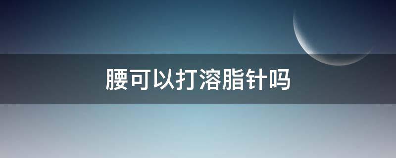 腰可以打溶脂针吗 腰上打溶脂针多久见效