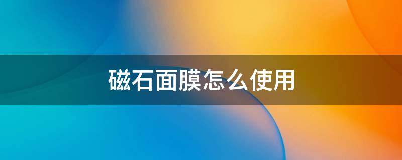 磁石面膜怎么使用 磁石面膜怎么使用方法