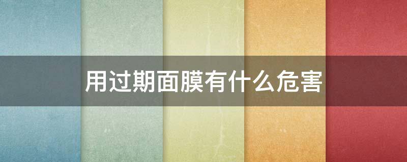 用过期面膜有什么危害（用过期面膜有什么危害吗）