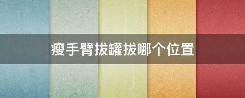 瘦手臂拔罐拔哪个位置（瘦手臂拔罐位视频教程）