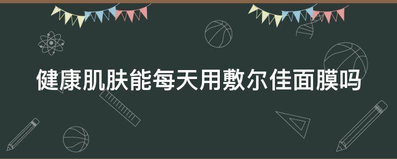 健康肌肤能每天用敷尔佳面膜吗（健康肌肤能每天用敷尔佳面膜吗女生）