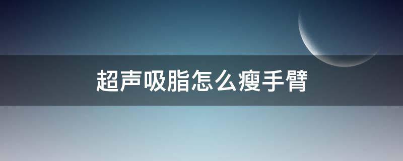 超声吸脂怎么瘦手臂（超声吸脂瘦手臂安全性高吗）