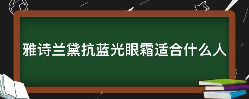 雅诗兰黛抗蓝光眼霜适合什么人（雅诗兰黛抗蓝光眼霜适合什么人使用）