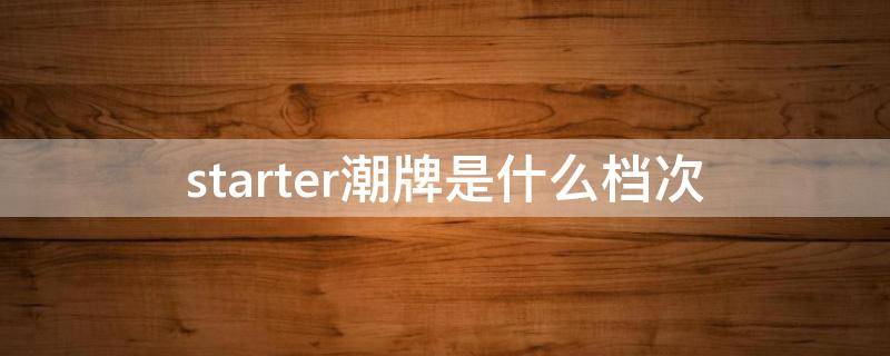 starter潮牌是什么档次（starter潮牌中文名）