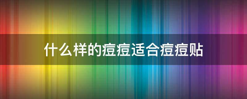 什么样的痘痘适合痘痘贴（什么痘痘适合用痘痘贴）
