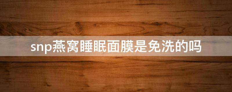 snp燕窝睡眠面膜是免洗的吗（snp燕窝补水面膜成分）