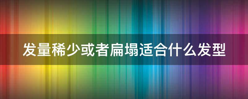发量稀少或者扁塌适合什么发型（发量稀少或者扁塌适合什么发型女）