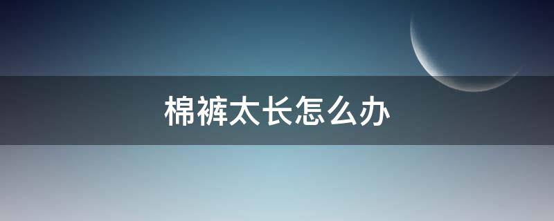 棉裤太长怎么办 棉裤太长怎么办妙招