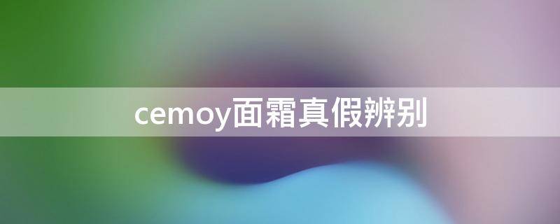 cemoy面霜真假辨别（cemoy的面霜怎么样）