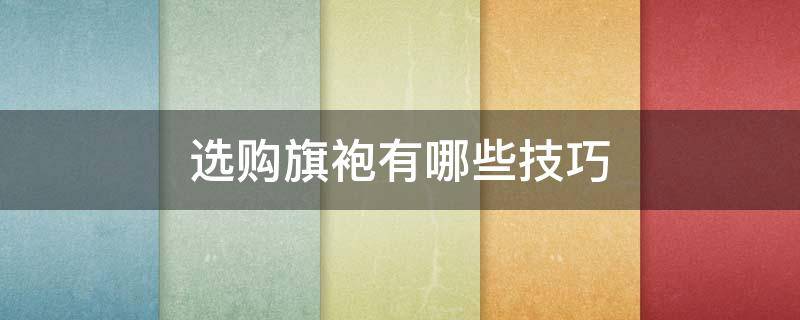 选购旗袍有哪些技巧（选购旗袍有哪些技巧呢）
