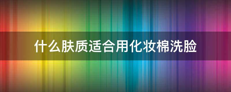 什么肤质适合用化妆棉洗脸（什么化妆棉适合擦水乳）