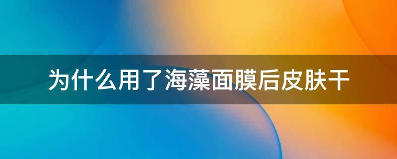 为什么用了海藻面膜后皮肤干 为什么用了海藻面膜后皮肤干燥起皮