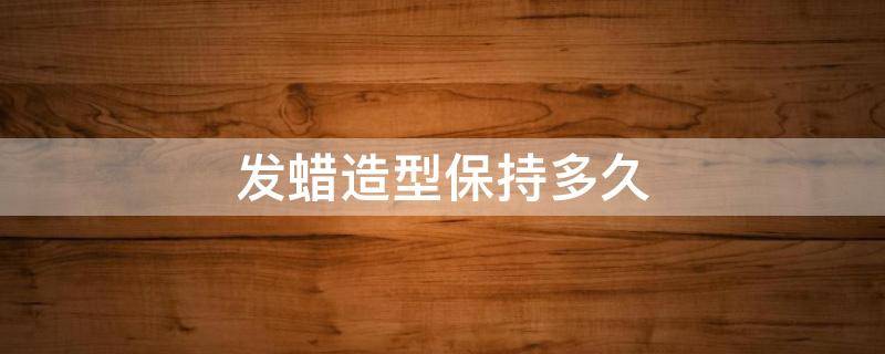 发蜡造型保持多久 发蜡 造型