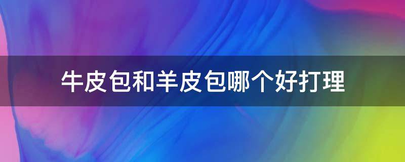 牛皮包和羊皮包哪个好打理 牛皮包和羊皮包哪个好打理些